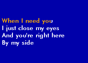 When I need you

I just close my eyes

And you're right here
By my side