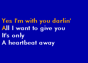 Yes I'm with you dorlin'
All I want to give you

Ifs only
A heartbeat away