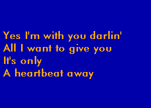 Yes I'm with you dorlin'
All I want to give you

Ifs only
A heartbeat away