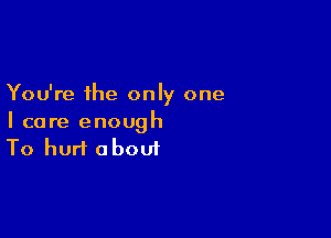 You're the only one

I care enough
To hurt about