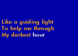 Like a guiding light

To help me through
My darkest hour