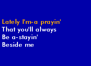 Lately I'm-o prayin'
Thai you'll always

Be a-stayin'
Beside me