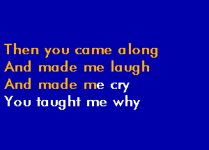 Then you come along
And made me laugh

And made me cry
You taught me why