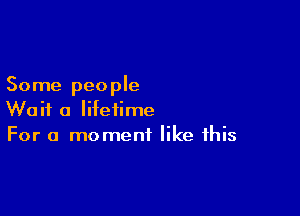 Some people

Wait a lifetime
For a moment like this