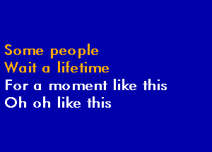 Some people
Wait a lifetime

For a moment like this

Oh oh like this