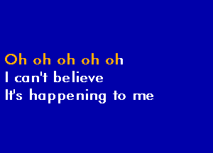 Oh oh oh oh oh

I can't believe
It's happening to me
