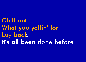 Chill out
What you yellin' for

Lay back

Ifs all been done before