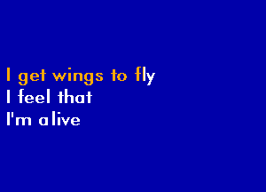 I get wings to fly

I feel that
I'm alive