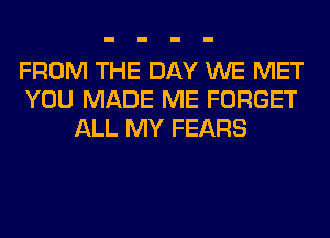 FROM THE DAY WE MET
YOU MADE ME FORGET
ALL MY FEARS