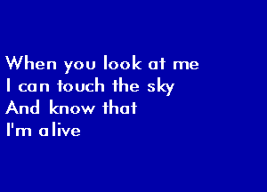 When you look 01 me
I can touch the sky

And know that

I'm alive