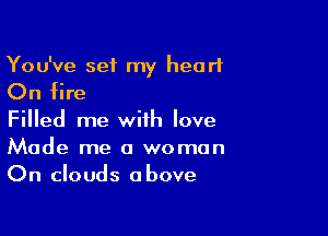 You've set my heart

On fire

Filled me with love
Made me a woman
On clouds above