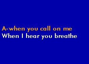 A-when you call on me

When I hear you breathe