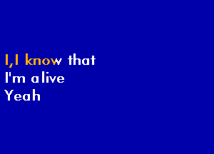 I,I know that

I'm alive

Yeah