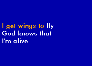 I get wings to fly

God knows that
I'm alive