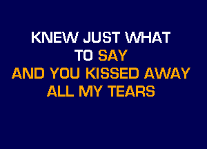 KNEW JUST WHAT
TO SAY
AND YOU KISSED AWAY

ALL MY TEARS