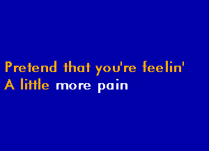 Pretend that you're feelin'

A lime more pain