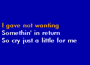 I gave not wanting

Somethin' in return
50 cry just a Iiflle for me