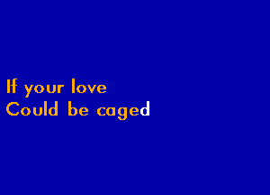 If your love

Could be caged