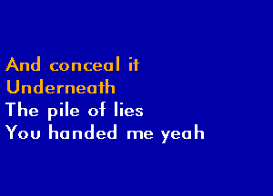 And conceal if
Underneath

The pile of lies
You handed me yeah