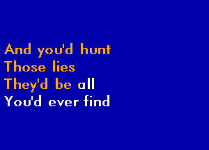 And you'd hunt

Those lies

They'd be a

You'd ever find