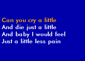 Can you cry a little
And die just a little

And be by I would feel

Just a IiHle less pain