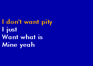 I don't want piiy
I iusi

Want what is
Mine yeah