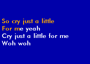 So cry iusi a Iiflle
For me yeah

Cry just a lime for me
Woh woh