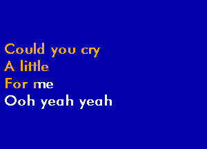 Could you cry
A file

For me

Ooh yeah yeah