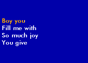 Boy you
Fill me with

So much joy
You give