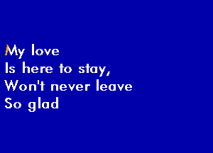 My love
Is here to stay,

Won't never leave

So glad