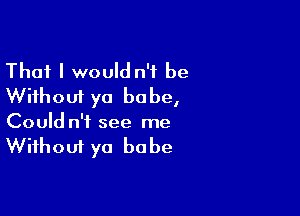 That I would n'f be
Without ya babe,

Could n'f see me
Without ya babe