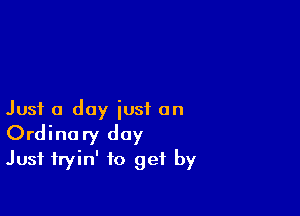 Just a day just on
Ordinary day
Just fryin' to get by