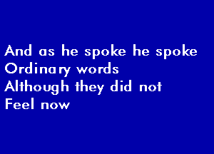 And as he spoke he spoke
Ordinary words

Although they did not

Feel now