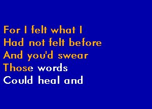 For I felt what I
Had not felt before

And you'd swear
Those words

Could heal a nd