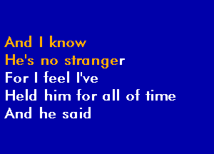 And I know

He's no sira nger

For I feel I've
Held him for all of time
And he said