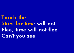 Touch the

Stars for time will not

Fleel time will not flee
Ca n'f you see