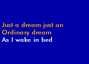 Just a dream iusi on

Ordinary dream
As I wake in bed