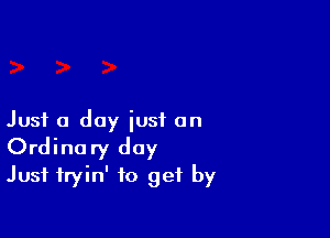 Just a day just on
Ordinary day
Just fryin' to get by