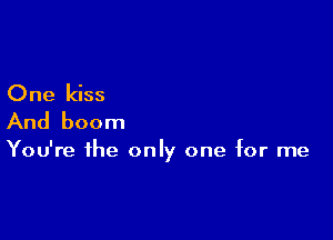 One kiss

And boom

You're the only one for me