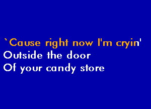 Cause right now I'm cryin'

Outside the door
Of your candy store