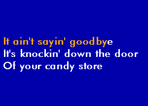 It ain't soyin' good bye

HJs knockin' down the door
Of your candy store