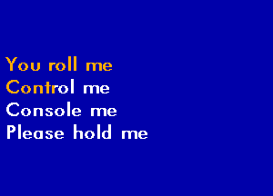 You roll me
Control me

Console me
Please hold me