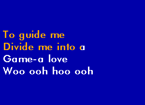 To guide me
Divide me info a

Game-o love
Woo ooh hoo ooh