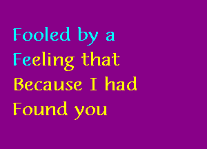 Fooled by 3
Feeling that

Because I had
Found you