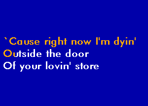 Cause right now I'm dyin'

Outside the door
Of your Iovin' store