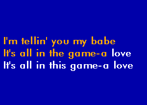 I'm fellin' you my babe
Ifs a in he game-a love
Ifs a in his game-a love