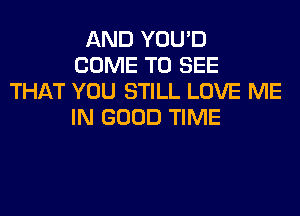 AND YOU'D
COME TO SEE
THAT YOU STILL LOVE ME
IN GOOD TIME