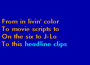 From in Iivin' color
To movie scripts to

On the six to J- Lo
To this headline clips