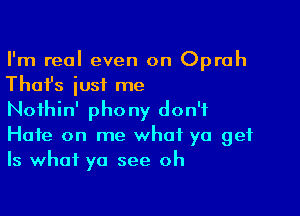 I'm real even on Oprah
Thafs iusi me

Nothin' phony don't
Hate on me what ya get
Is what ya see oh