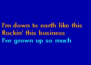 I'm down to earth like this

Rockin' this business
I've grown Up so much